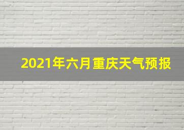 2021年六月重庆天气预报