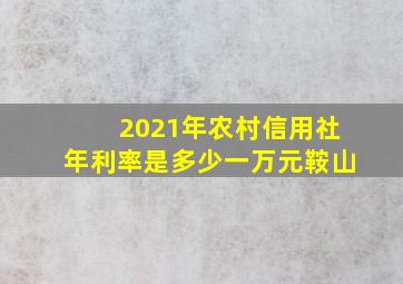 2021年农村信用社年利率是多少一万元鞍山