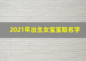 2021年出生女宝宝取名字