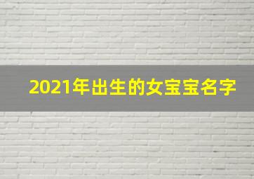 2021年出生的女宝宝名字