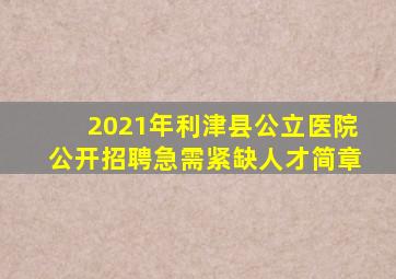 2021年利津县公立医院公开招聘急需紧缺人才简章