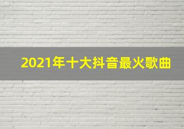 2021年十大抖音最火歌曲