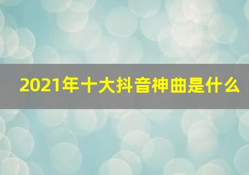 2021年十大抖音神曲是什么