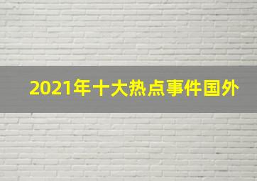 2021年十大热点事件国外