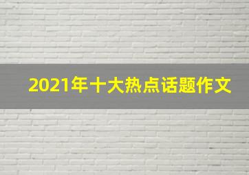 2021年十大热点话题作文