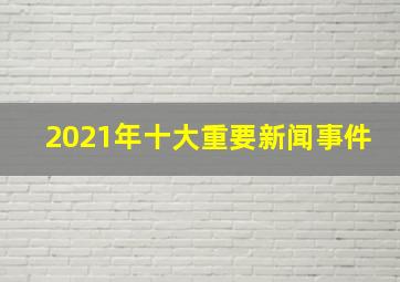 2021年十大重要新闻事件