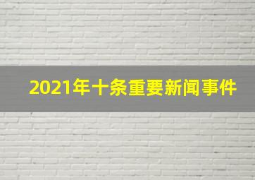 2021年十条重要新闻事件