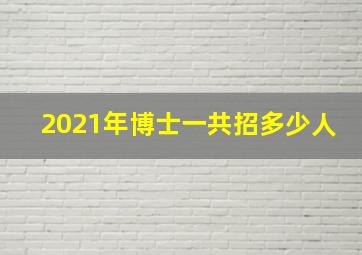 2021年博士一共招多少人