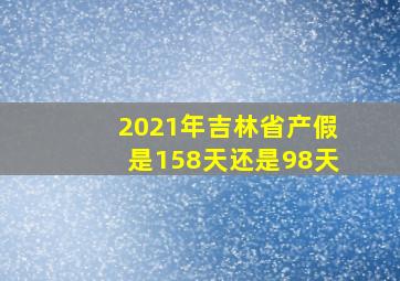 2021年吉林省产假是158天还是98天