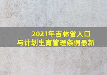 2021年吉林省人口与计划生育管理条例最新