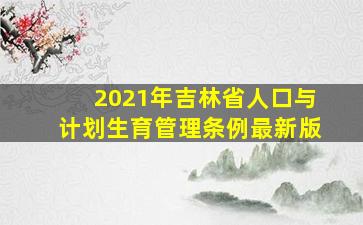 2021年吉林省人口与计划生育管理条例最新版