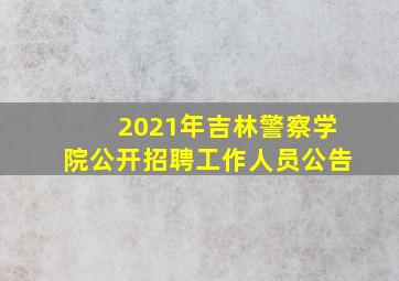 2021年吉林警察学院公开招聘工作人员公告