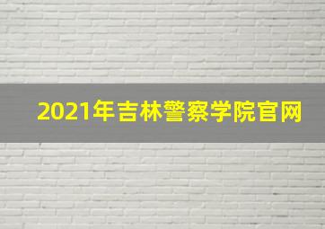 2021年吉林警察学院官网