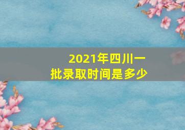 2021年四川一批录取时间是多少