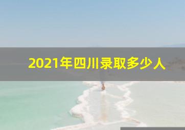 2021年四川录取多少人