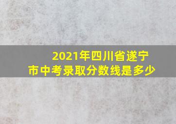 2021年四川省遂宁市中考录取分数线是多少