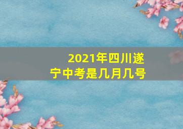 2021年四川遂宁中考是几月几号