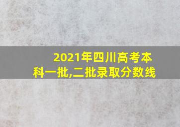 2021年四川高考本科一批,二批录取分数线