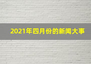 2021年四月份的新闻大事