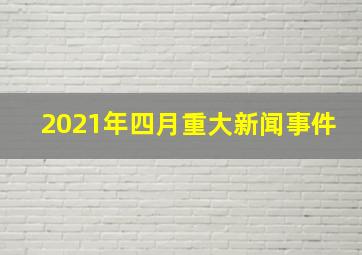 2021年四月重大新闻事件