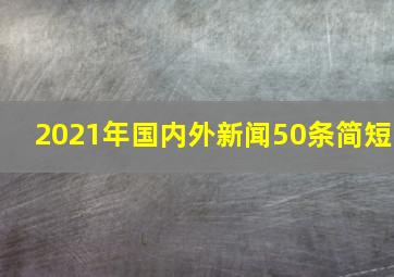 2021年国内外新闻50条简短