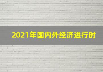 2021年国内外经济进行时