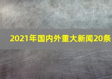 2021年国内外重大新闻20条