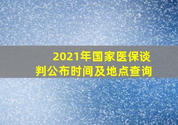 2021年国家医保谈判公布时间及地点查询