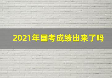 2021年国考成绩出来了吗