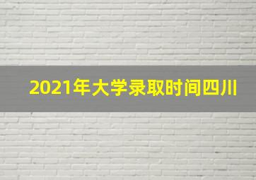 2021年大学录取时间四川