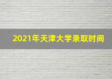 2021年天津大学录取时间