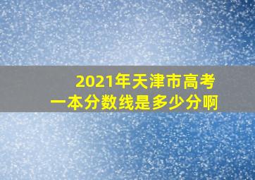 2021年天津市高考一本分数线是多少分啊