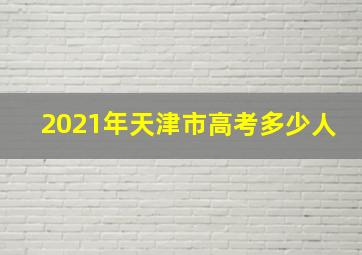 2021年天津市高考多少人