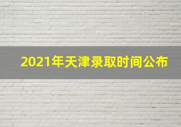 2021年天津录取时间公布