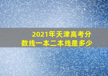 2021年天津高考分数线一本二本线是多少