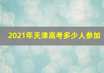 2021年天津高考多少人参加