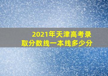 2021年天津高考录取分数线一本线多少分