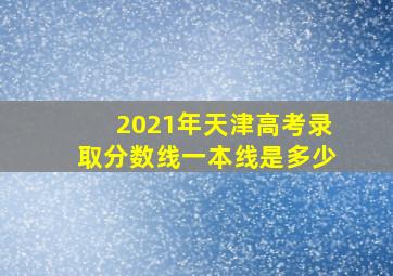 2021年天津高考录取分数线一本线是多少