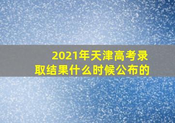 2021年天津高考录取结果什么时候公布的