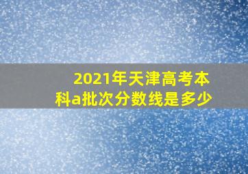 2021年天津高考本科a批次分数线是多少