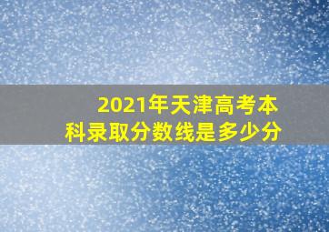 2021年天津高考本科录取分数线是多少分