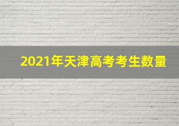 2021年天津高考考生数量