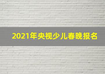 2021年央视少儿春晚报名