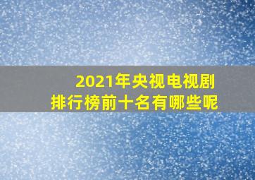 2021年央视电视剧排行榜前十名有哪些呢