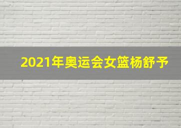 2021年奥运会女篮杨舒予