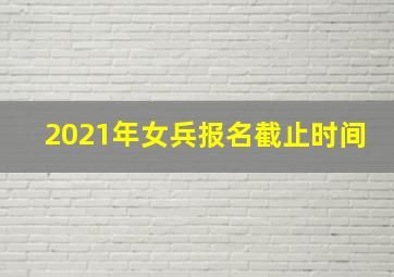 2021年女兵报名截止时间