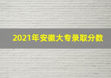 2021年安徽大专录取分数