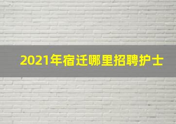 2021年宿迁哪里招聘护士