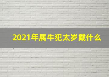 2021年属牛犯太岁戴什么