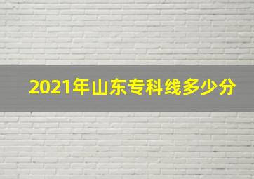 2021年山东专科线多少分